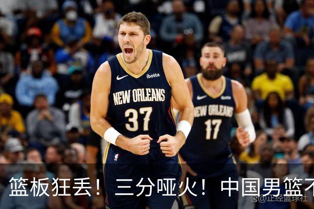 篮板狂丢！三分哑火！中国男篮不敌新西兰，世预赛悬了
