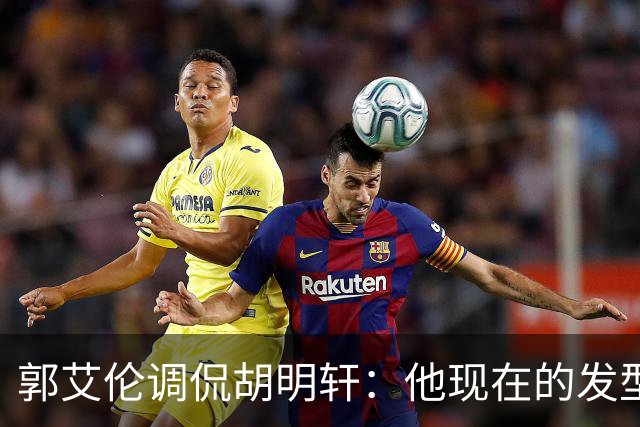 郭艾伦调侃胡明轩：他现在的发型比以前圆寸顺眼&更帅一点